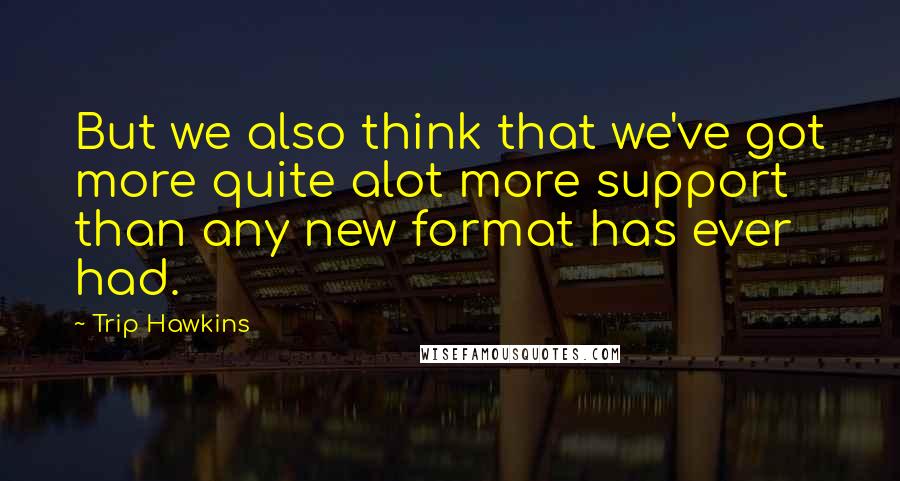Trip Hawkins Quotes: But we also think that we've got more quite alot more support than any new format has ever had.