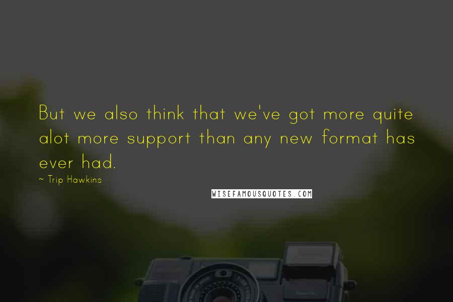 Trip Hawkins Quotes: But we also think that we've got more quite alot more support than any new format has ever had.