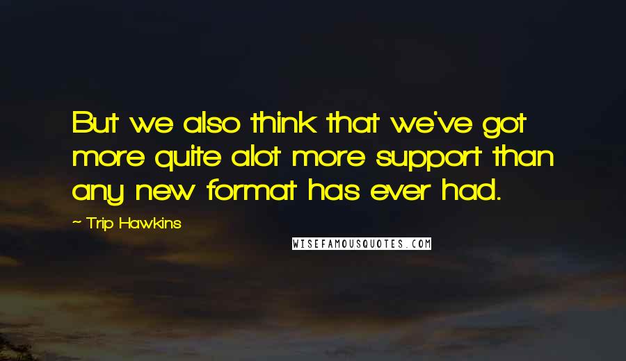 Trip Hawkins Quotes: But we also think that we've got more quite alot more support than any new format has ever had.