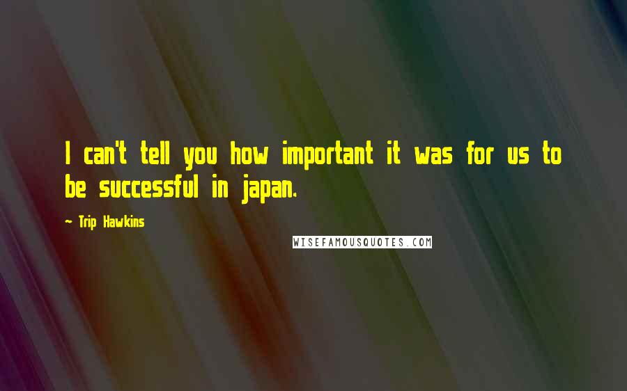 Trip Hawkins Quotes: I can't tell you how important it was for us to be successful in japan.