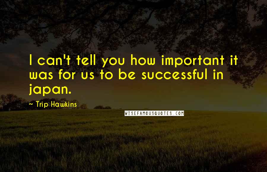 Trip Hawkins Quotes: I can't tell you how important it was for us to be successful in japan.