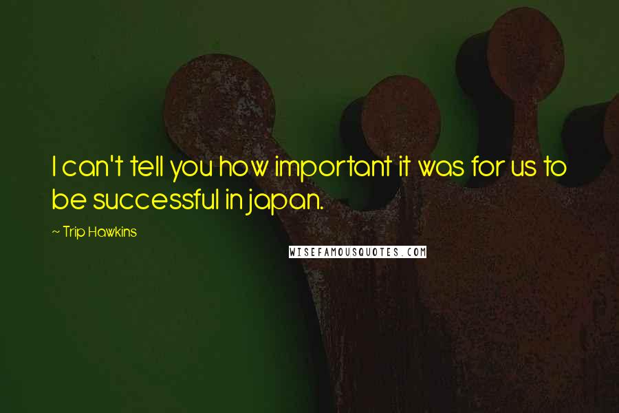 Trip Hawkins Quotes: I can't tell you how important it was for us to be successful in japan.