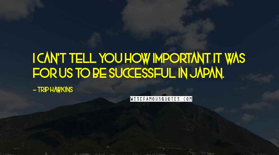 Trip Hawkins Quotes: I can't tell you how important it was for us to be successful in japan.