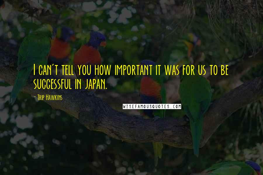 Trip Hawkins Quotes: I can't tell you how important it was for us to be successful in japan.