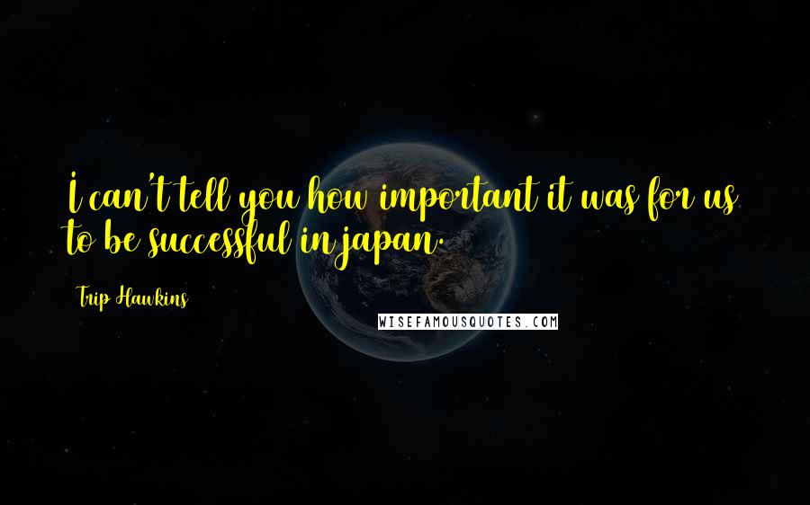 Trip Hawkins Quotes: I can't tell you how important it was for us to be successful in japan.