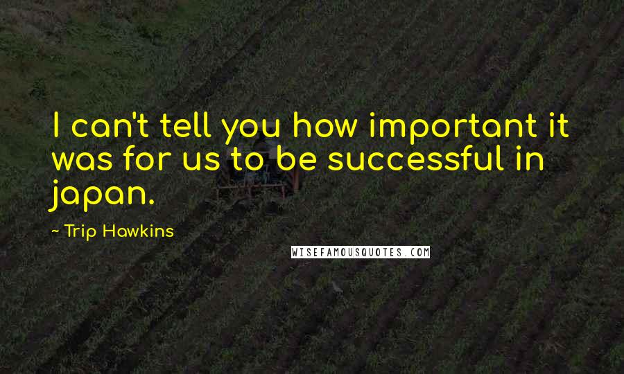 Trip Hawkins Quotes: I can't tell you how important it was for us to be successful in japan.