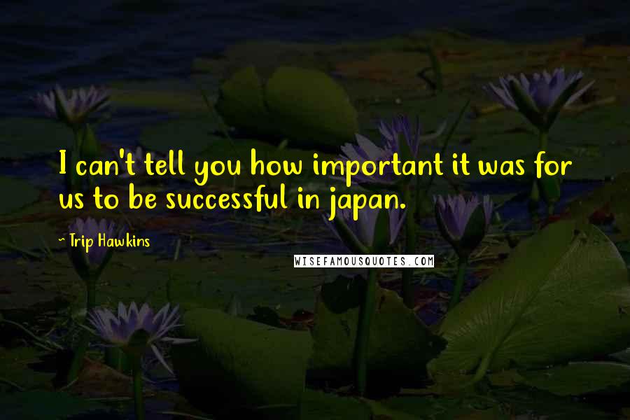 Trip Hawkins Quotes: I can't tell you how important it was for us to be successful in japan.