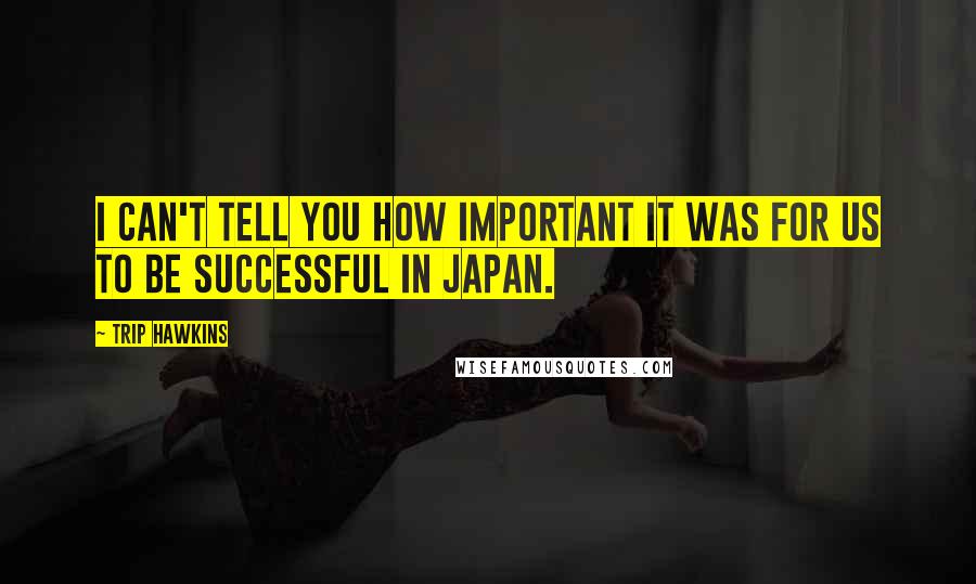 Trip Hawkins Quotes: I can't tell you how important it was for us to be successful in japan.