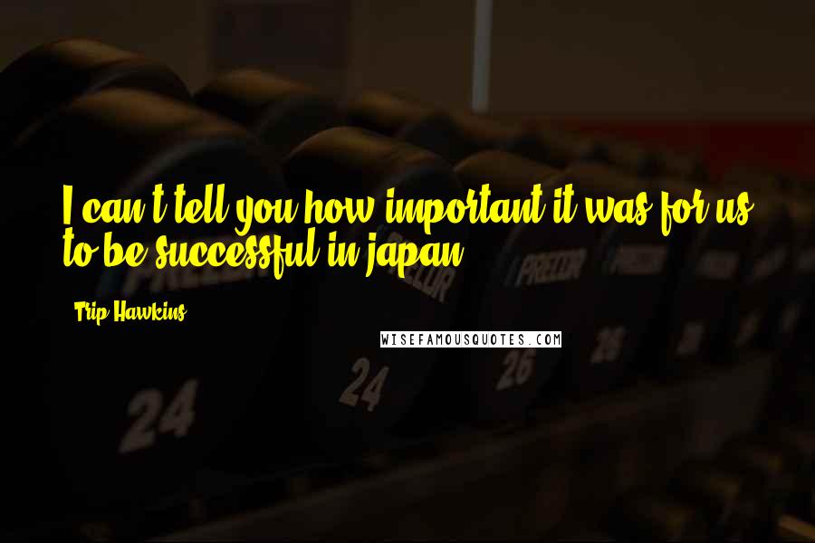 Trip Hawkins Quotes: I can't tell you how important it was for us to be successful in japan.