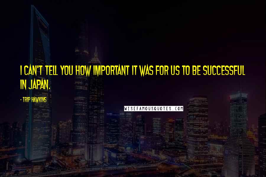 Trip Hawkins Quotes: I can't tell you how important it was for us to be successful in japan.