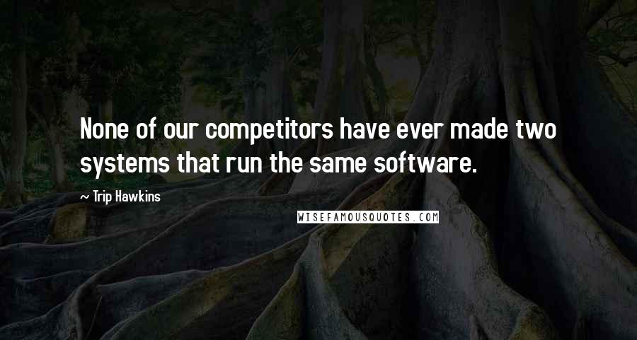 Trip Hawkins Quotes: None of our competitors have ever made two systems that run the same software.