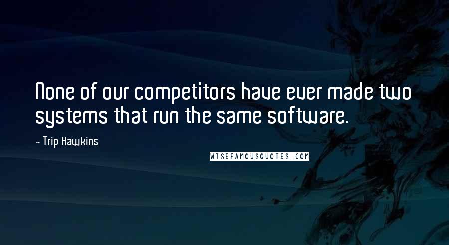Trip Hawkins Quotes: None of our competitors have ever made two systems that run the same software.