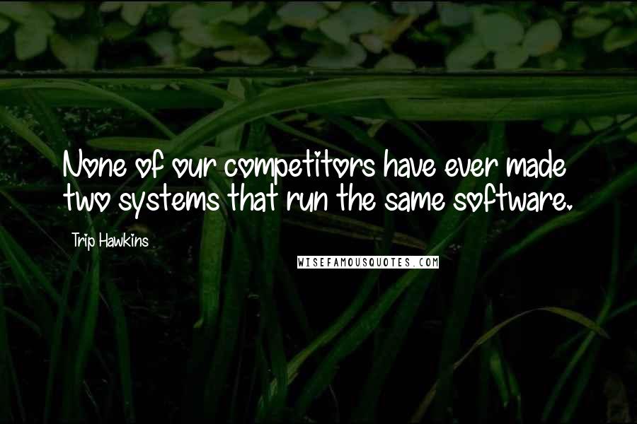 Trip Hawkins Quotes: None of our competitors have ever made two systems that run the same software.