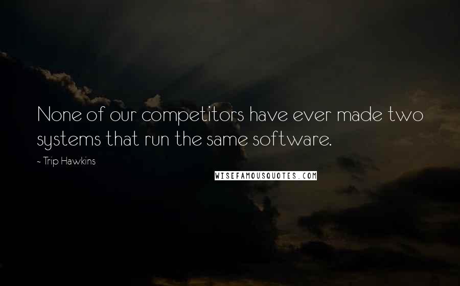 Trip Hawkins Quotes: None of our competitors have ever made two systems that run the same software.