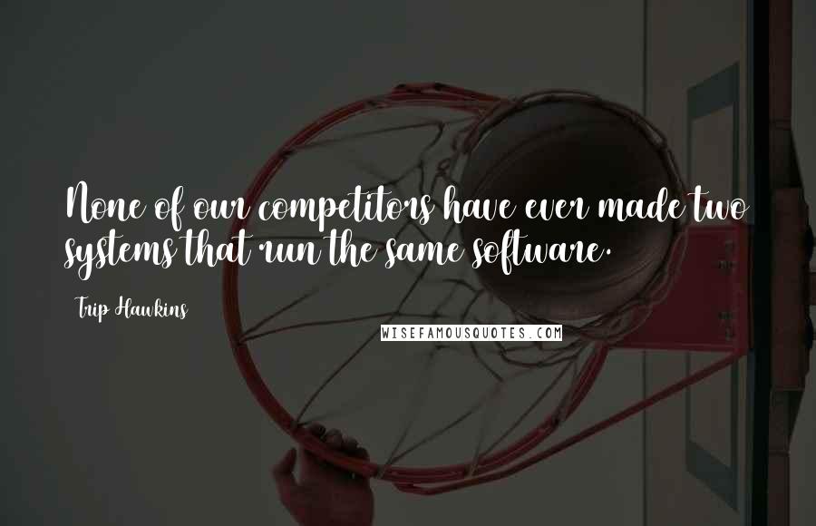 Trip Hawkins Quotes: None of our competitors have ever made two systems that run the same software.