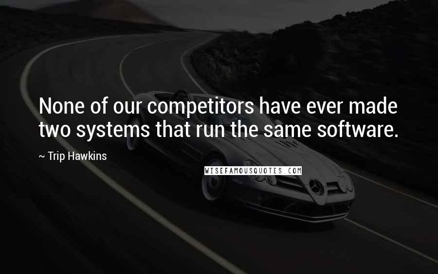 Trip Hawkins Quotes: None of our competitors have ever made two systems that run the same software.