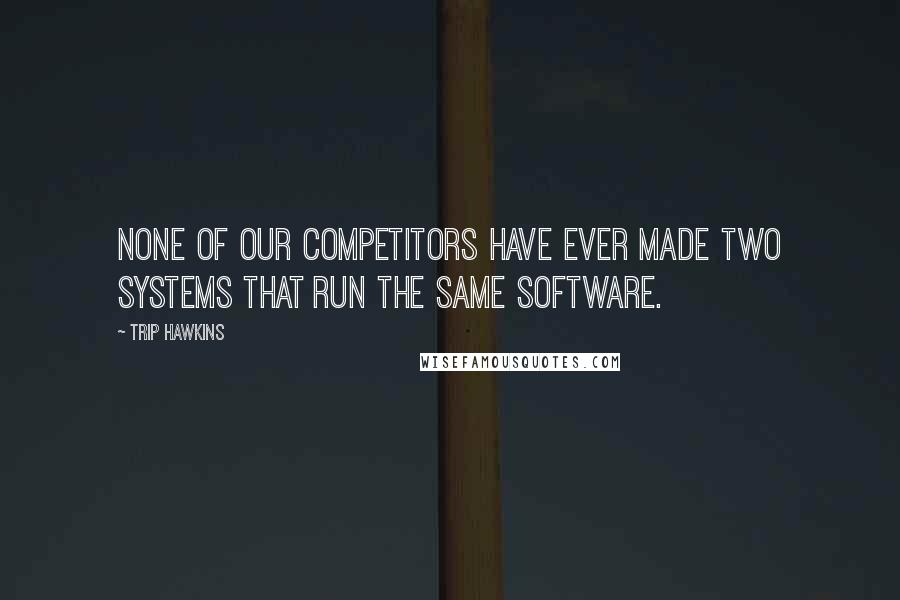 Trip Hawkins Quotes: None of our competitors have ever made two systems that run the same software.