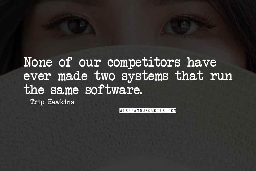 Trip Hawkins Quotes: None of our competitors have ever made two systems that run the same software.
