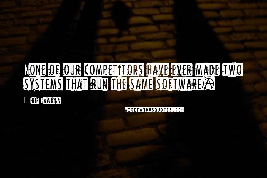 Trip Hawkins Quotes: None of our competitors have ever made two systems that run the same software.