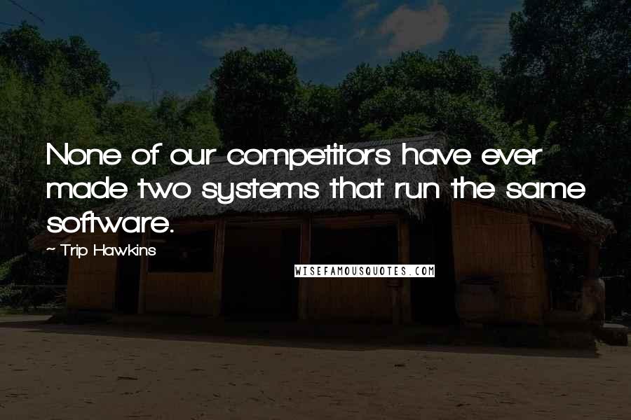 Trip Hawkins Quotes: None of our competitors have ever made two systems that run the same software.