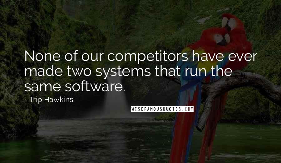 Trip Hawkins Quotes: None of our competitors have ever made two systems that run the same software.