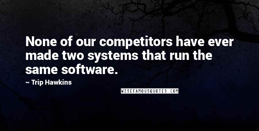 Trip Hawkins Quotes: None of our competitors have ever made two systems that run the same software.