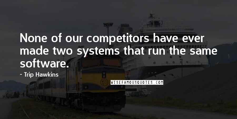 Trip Hawkins Quotes: None of our competitors have ever made two systems that run the same software.