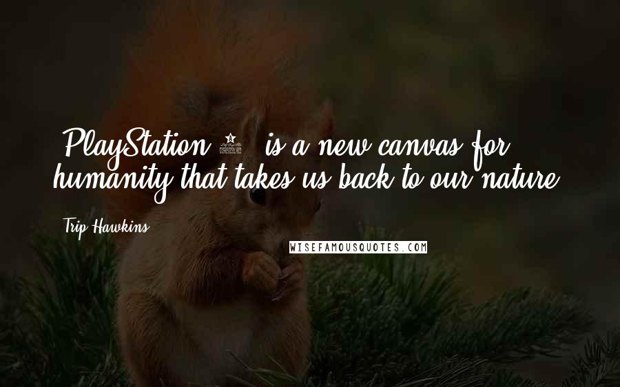 Trip Hawkins Quotes: [PlayStation 2] is a new canvas for humanity that takes us back to our nature.