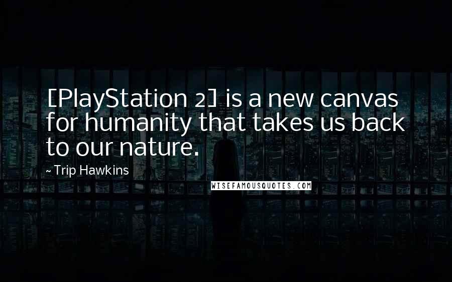 Trip Hawkins Quotes: [PlayStation 2] is a new canvas for humanity that takes us back to our nature.