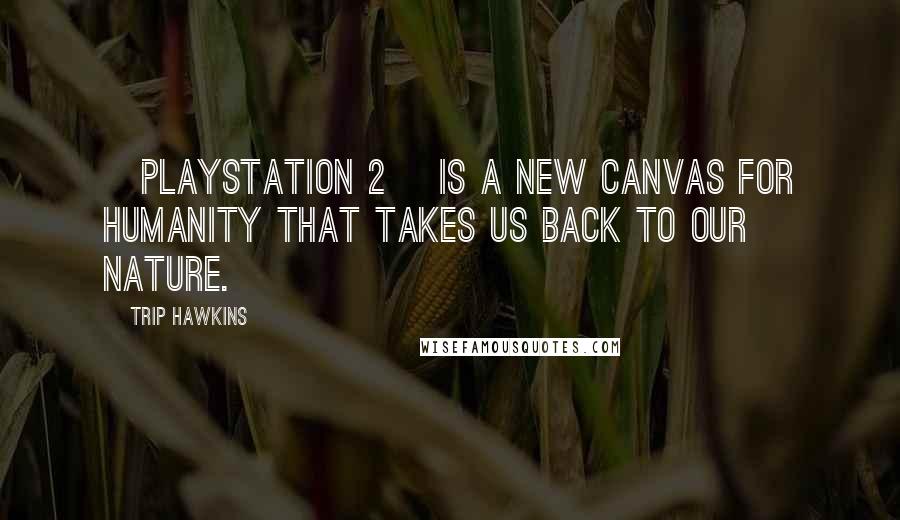 Trip Hawkins Quotes: [PlayStation 2] is a new canvas for humanity that takes us back to our nature.