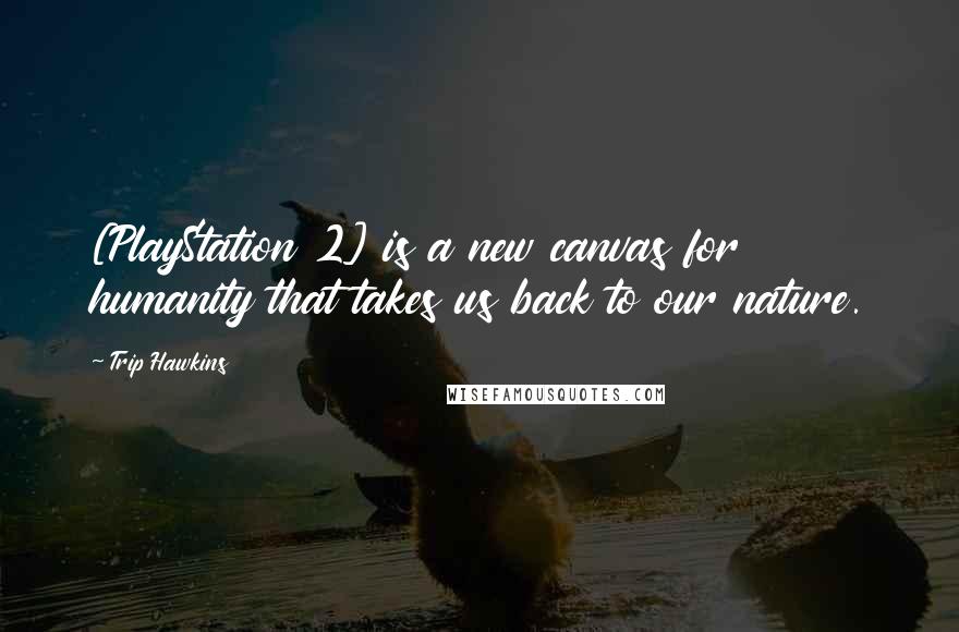 Trip Hawkins Quotes: [PlayStation 2] is a new canvas for humanity that takes us back to our nature.