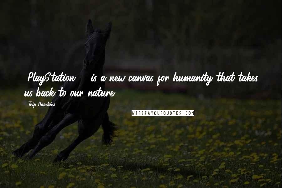Trip Hawkins Quotes: [PlayStation 2] is a new canvas for humanity that takes us back to our nature.