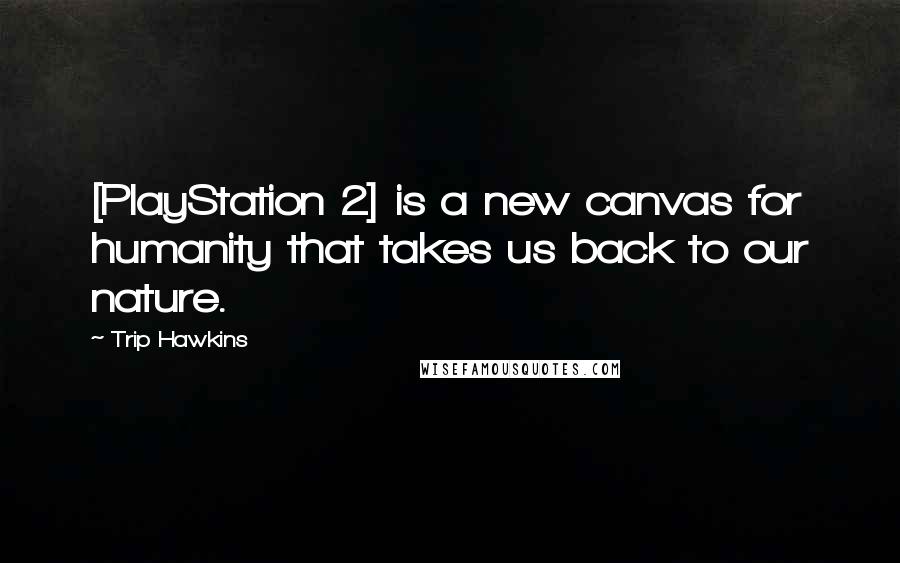 Trip Hawkins Quotes: [PlayStation 2] is a new canvas for humanity that takes us back to our nature.