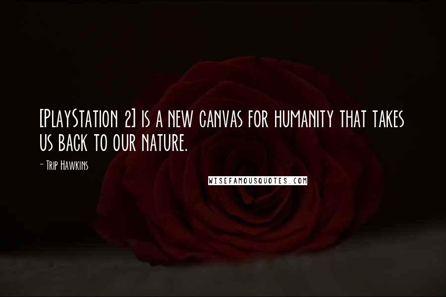 Trip Hawkins Quotes: [PlayStation 2] is a new canvas for humanity that takes us back to our nature.