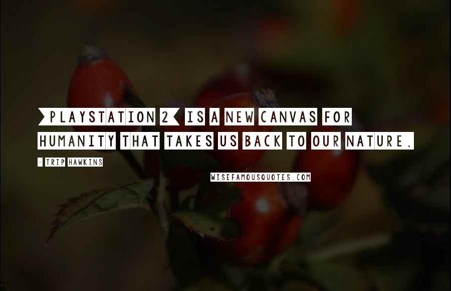 Trip Hawkins Quotes: [PlayStation 2] is a new canvas for humanity that takes us back to our nature.