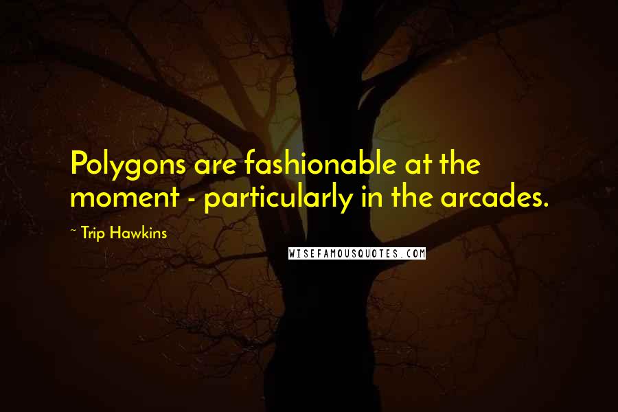 Trip Hawkins Quotes: Polygons are fashionable at the moment - particularly in the arcades.