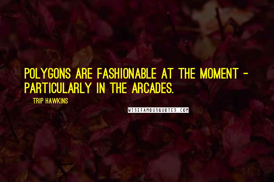 Trip Hawkins Quotes: Polygons are fashionable at the moment - particularly in the arcades.