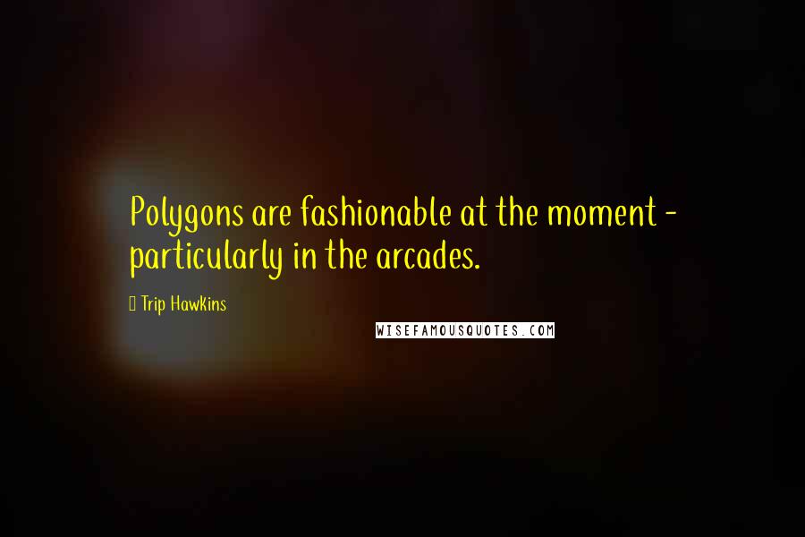 Trip Hawkins Quotes: Polygons are fashionable at the moment - particularly in the arcades.