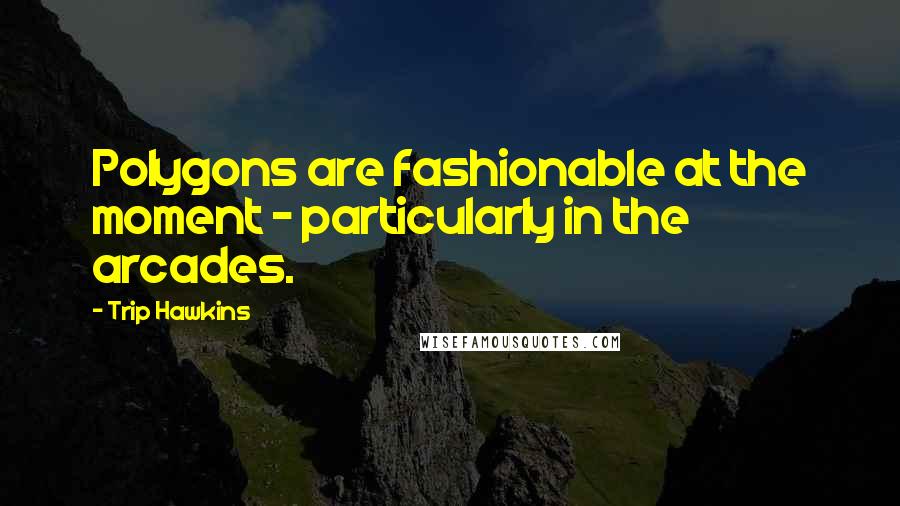 Trip Hawkins Quotes: Polygons are fashionable at the moment - particularly in the arcades.