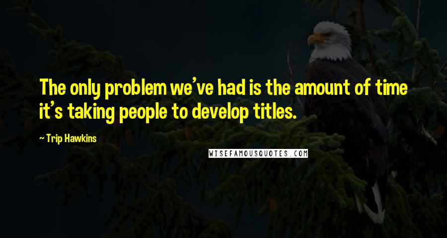Trip Hawkins Quotes: The only problem we've had is the amount of time it's taking people to develop titles.