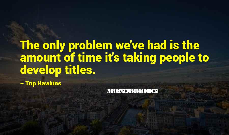 Trip Hawkins Quotes: The only problem we've had is the amount of time it's taking people to develop titles.