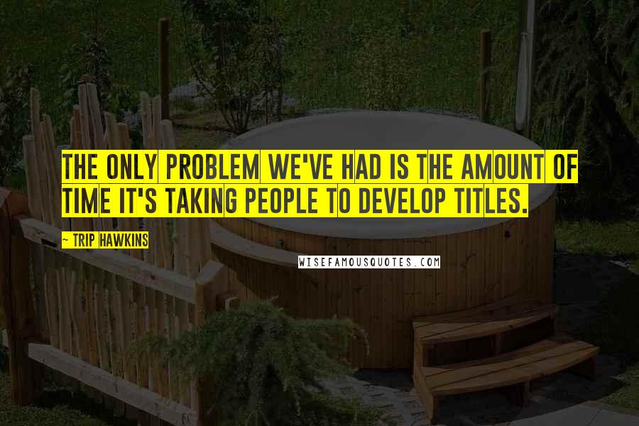 Trip Hawkins Quotes: The only problem we've had is the amount of time it's taking people to develop titles.