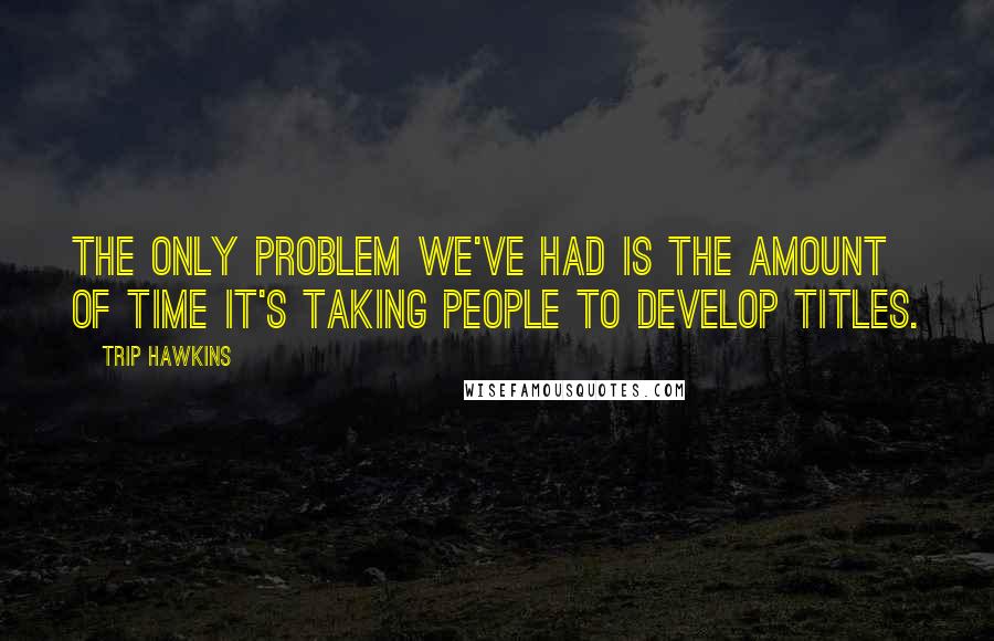 Trip Hawkins Quotes: The only problem we've had is the amount of time it's taking people to develop titles.