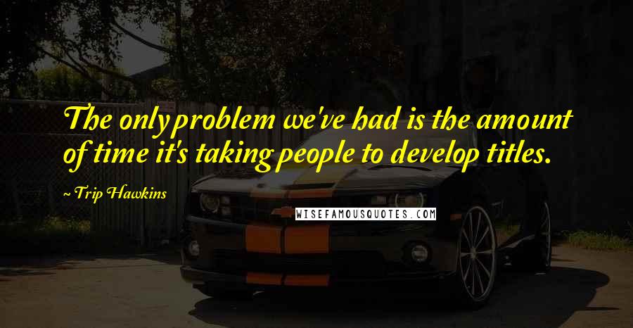 Trip Hawkins Quotes: The only problem we've had is the amount of time it's taking people to develop titles.