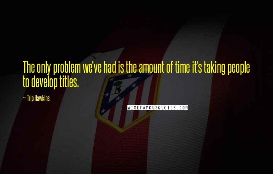 Trip Hawkins Quotes: The only problem we've had is the amount of time it's taking people to develop titles.