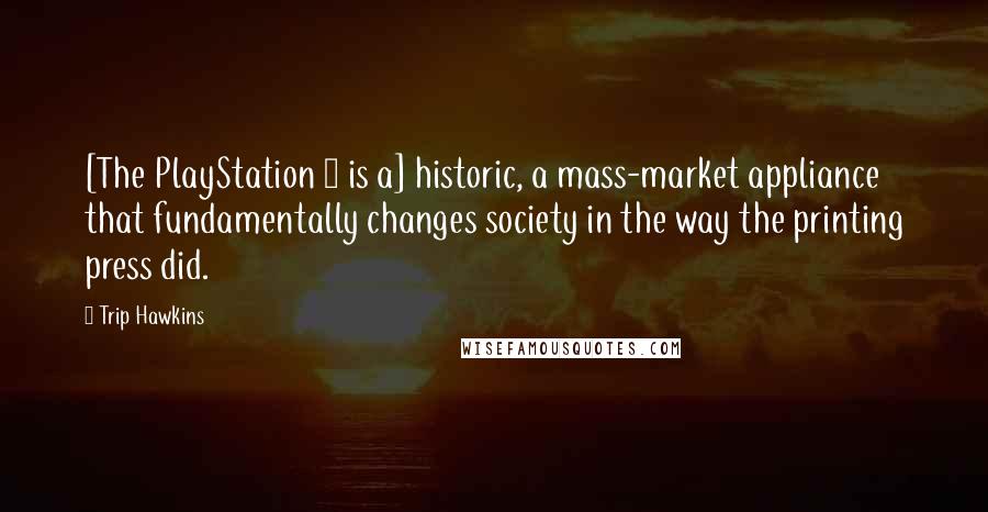 Trip Hawkins Quotes: [The PlayStation 2 is a] historic, a mass-market appliance that fundamentally changes society in the way the printing press did.