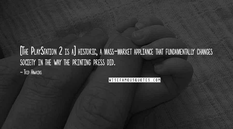 Trip Hawkins Quotes: [The PlayStation 2 is a] historic, a mass-market appliance that fundamentally changes society in the way the printing press did.