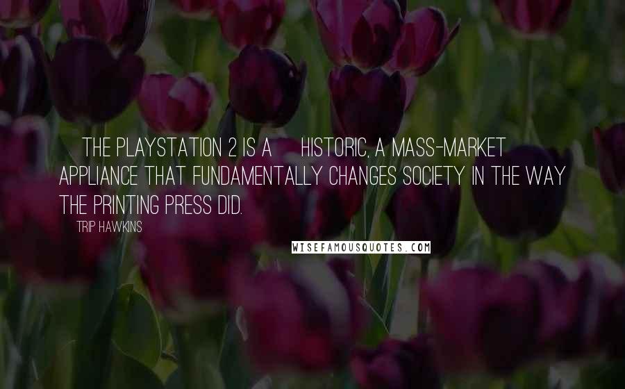 Trip Hawkins Quotes: [The PlayStation 2 is a] historic, a mass-market appliance that fundamentally changes society in the way the printing press did.