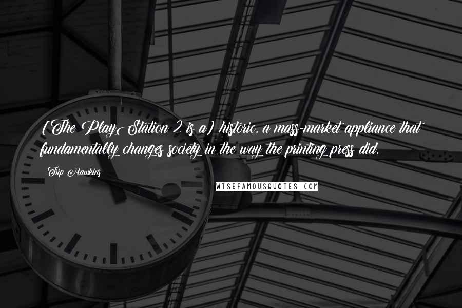 Trip Hawkins Quotes: [The PlayStation 2 is a] historic, a mass-market appliance that fundamentally changes society in the way the printing press did.