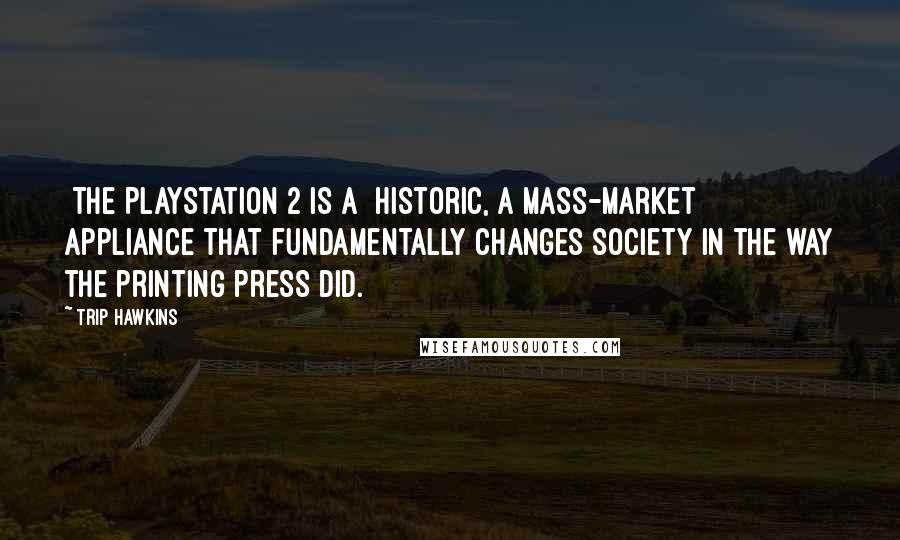 Trip Hawkins Quotes: [The PlayStation 2 is a] historic, a mass-market appliance that fundamentally changes society in the way the printing press did.